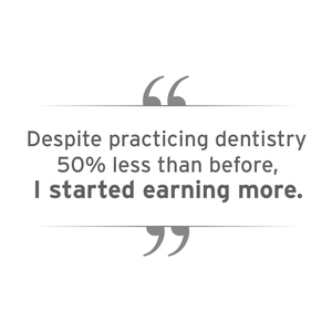 Despite practicing dentistry, 50% less than before, I started earning more.